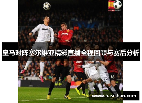 皇马对阵塞尔维亚精彩直播全程回顾与赛后分析